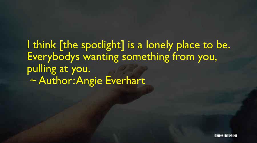 Angie Everhart Quotes: I Think [the Spotlight] Is A Lonely Place To Be. Everybodys Wanting Something From You, Pulling At You.