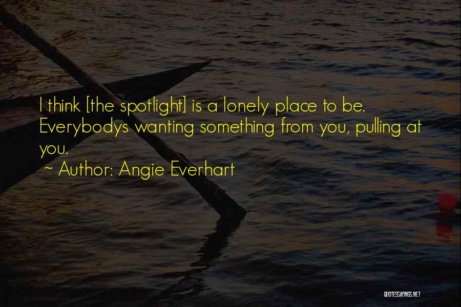 Angie Everhart Quotes: I Think [the Spotlight] Is A Lonely Place To Be. Everybodys Wanting Something From You, Pulling At You.