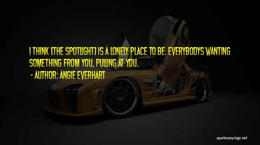 Angie Everhart Quotes: I Think [the Spotlight] Is A Lonely Place To Be. Everybodys Wanting Something From You, Pulling At You.