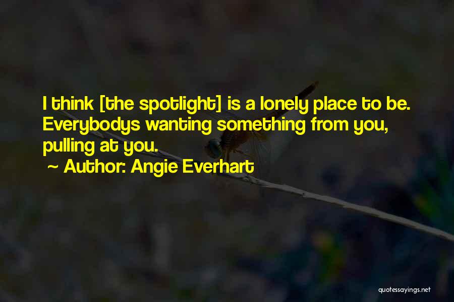 Angie Everhart Quotes: I Think [the Spotlight] Is A Lonely Place To Be. Everybodys Wanting Something From You, Pulling At You.
