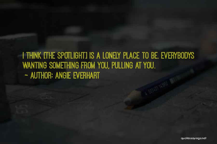 Angie Everhart Quotes: I Think [the Spotlight] Is A Lonely Place To Be. Everybodys Wanting Something From You, Pulling At You.