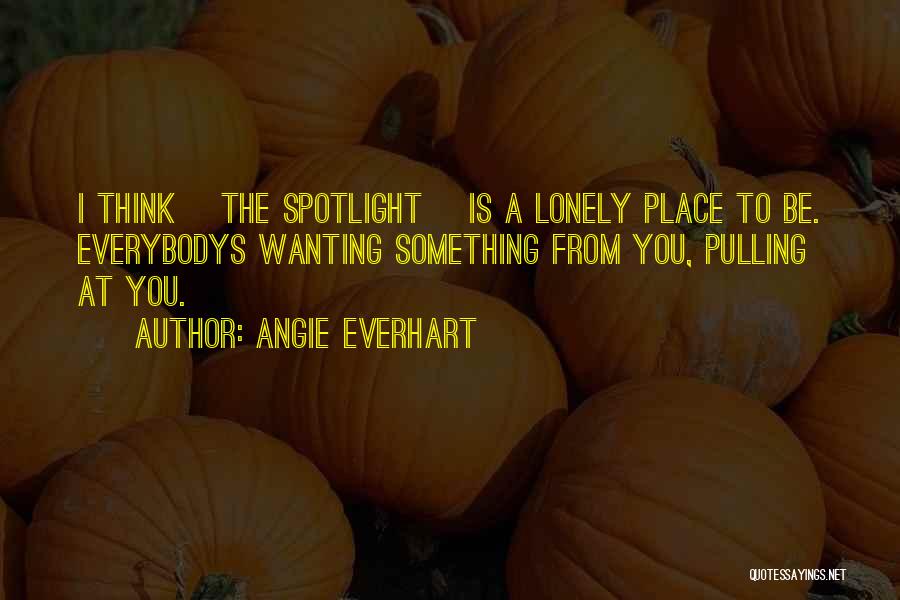 Angie Everhart Quotes: I Think [the Spotlight] Is A Lonely Place To Be. Everybodys Wanting Something From You, Pulling At You.