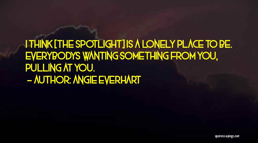 Angie Everhart Quotes: I Think [the Spotlight] Is A Lonely Place To Be. Everybodys Wanting Something From You, Pulling At You.