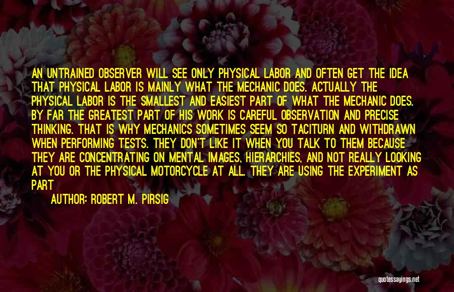 Robert M. Pirsig Quotes: An Untrained Observer Will See Only Physical Labor And Often Get The Idea That Physical Labor Is Mainly What The