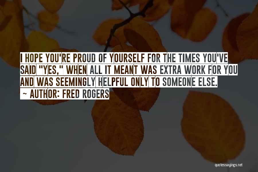 Fred Rogers Quotes: I Hope You're Proud Of Yourself For The Times You've Said Yes, When All It Meant Was Extra Work For