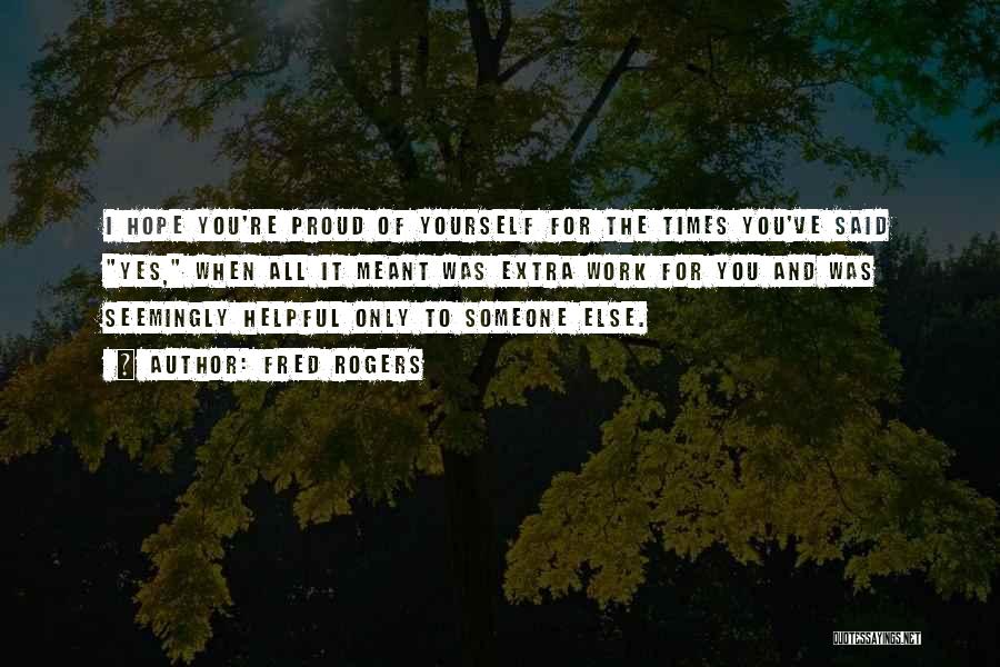 Fred Rogers Quotes: I Hope You're Proud Of Yourself For The Times You've Said Yes, When All It Meant Was Extra Work For
