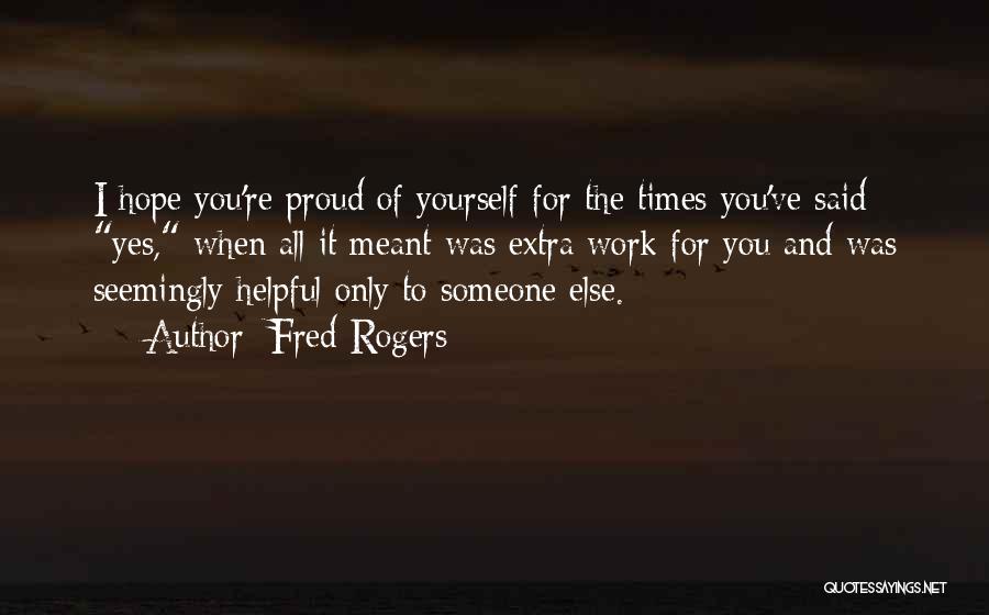 Fred Rogers Quotes: I Hope You're Proud Of Yourself For The Times You've Said Yes, When All It Meant Was Extra Work For