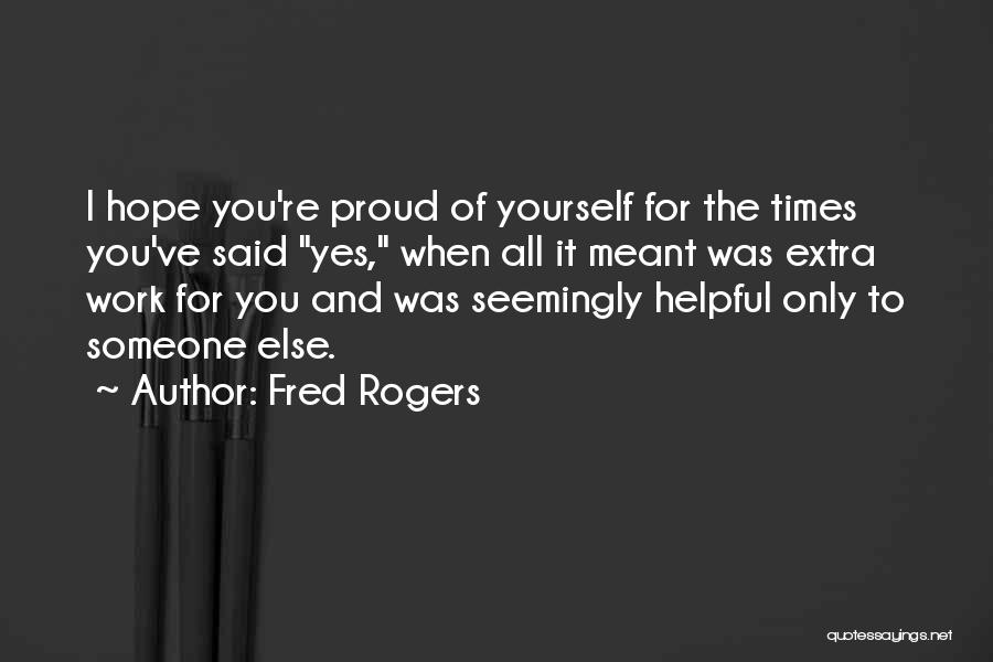 Fred Rogers Quotes: I Hope You're Proud Of Yourself For The Times You've Said Yes, When All It Meant Was Extra Work For