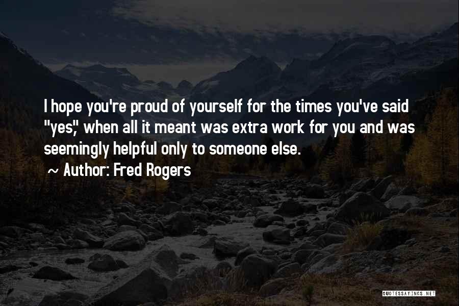 Fred Rogers Quotes: I Hope You're Proud Of Yourself For The Times You've Said Yes, When All It Meant Was Extra Work For