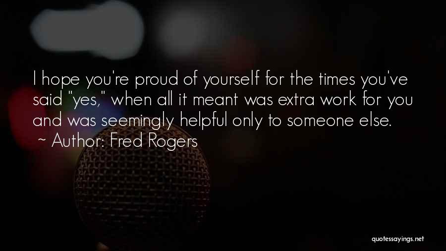 Fred Rogers Quotes: I Hope You're Proud Of Yourself For The Times You've Said Yes, When All It Meant Was Extra Work For