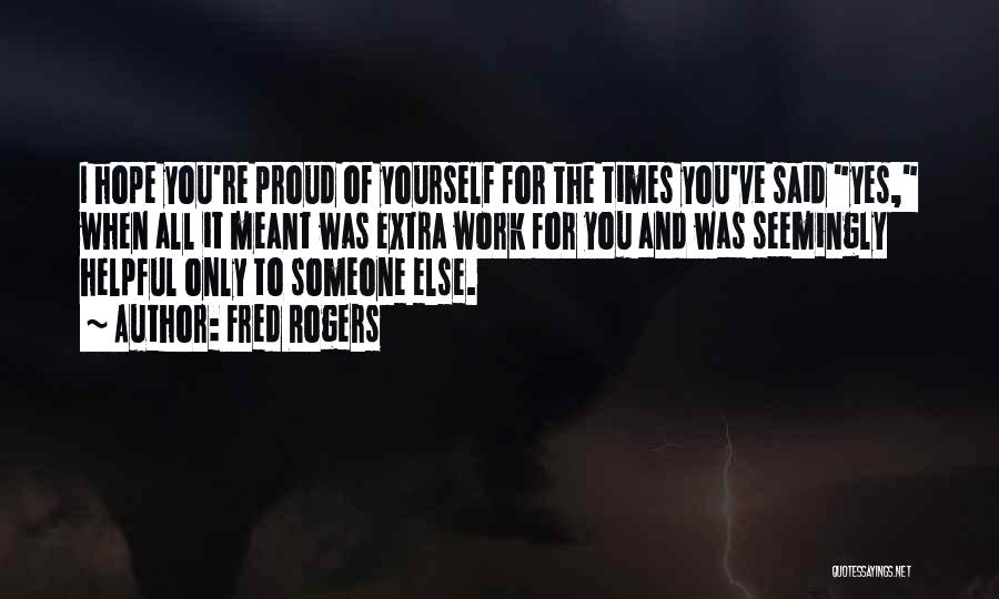 Fred Rogers Quotes: I Hope You're Proud Of Yourself For The Times You've Said Yes, When All It Meant Was Extra Work For