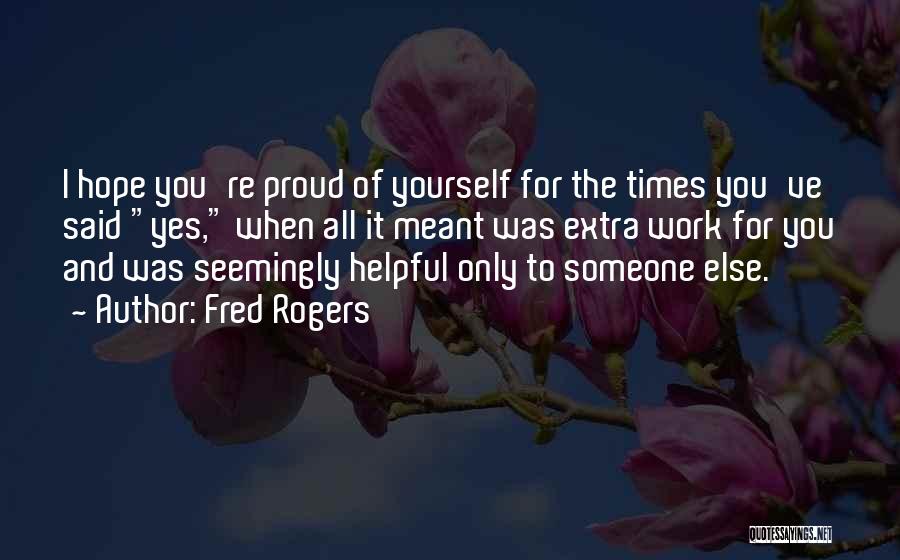 Fred Rogers Quotes: I Hope You're Proud Of Yourself For The Times You've Said Yes, When All It Meant Was Extra Work For