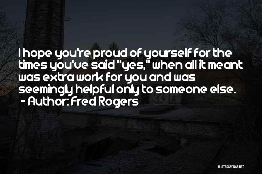 Fred Rogers Quotes: I Hope You're Proud Of Yourself For The Times You've Said Yes, When All It Meant Was Extra Work For