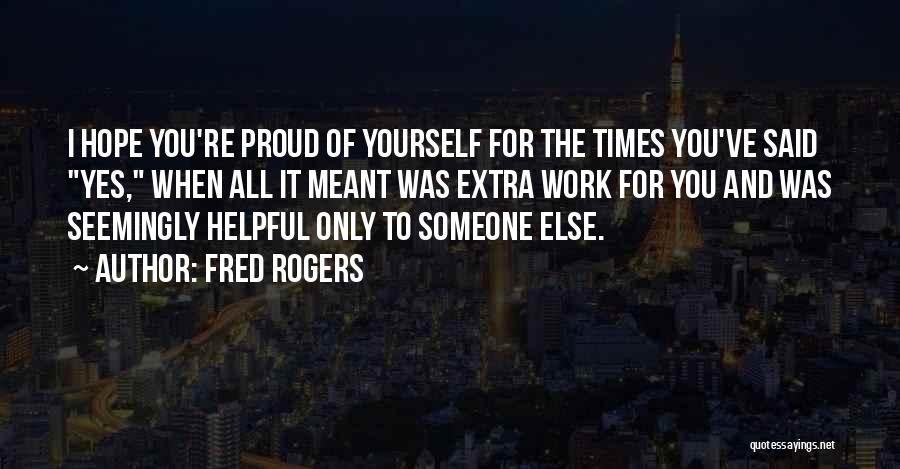 Fred Rogers Quotes: I Hope You're Proud Of Yourself For The Times You've Said Yes, When All It Meant Was Extra Work For