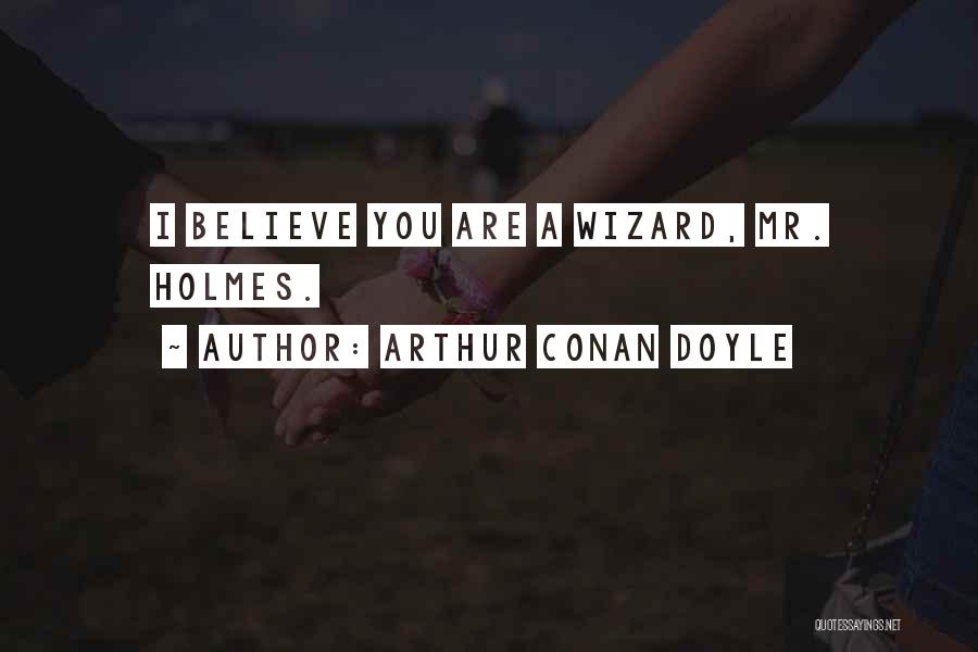Arthur Conan Doyle Quotes: I Believe You Are A Wizard, Mr. Holmes.