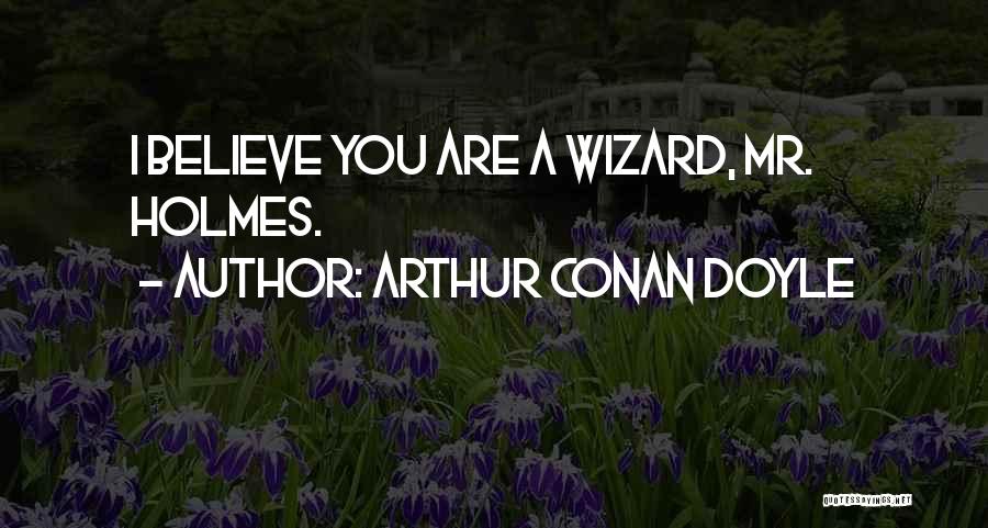 Arthur Conan Doyle Quotes: I Believe You Are A Wizard, Mr. Holmes.
