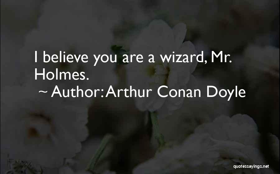 Arthur Conan Doyle Quotes: I Believe You Are A Wizard, Mr. Holmes.