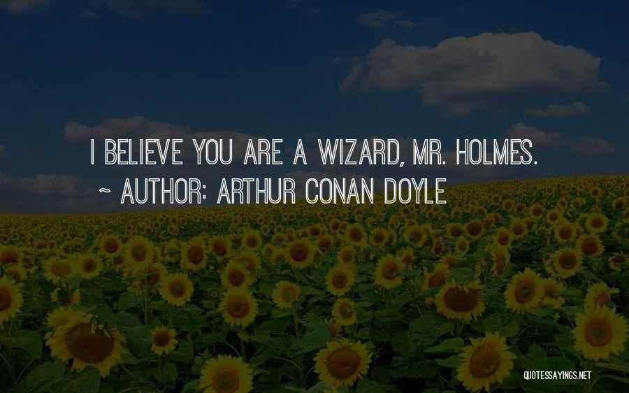 Arthur Conan Doyle Quotes: I Believe You Are A Wizard, Mr. Holmes.