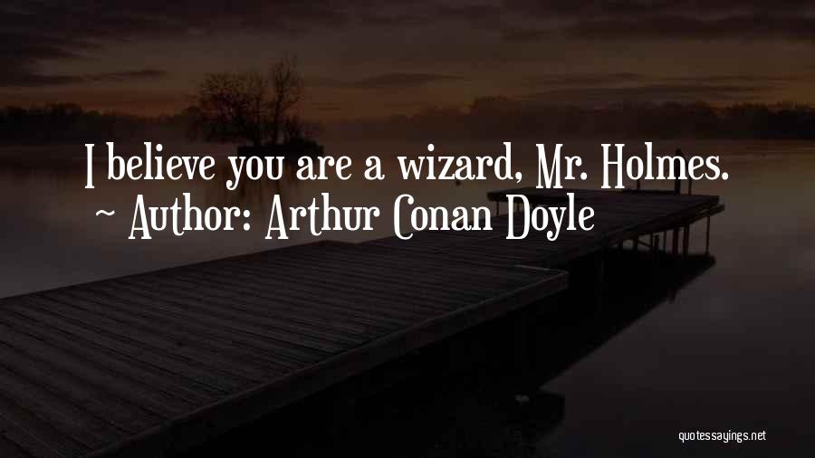 Arthur Conan Doyle Quotes: I Believe You Are A Wizard, Mr. Holmes.