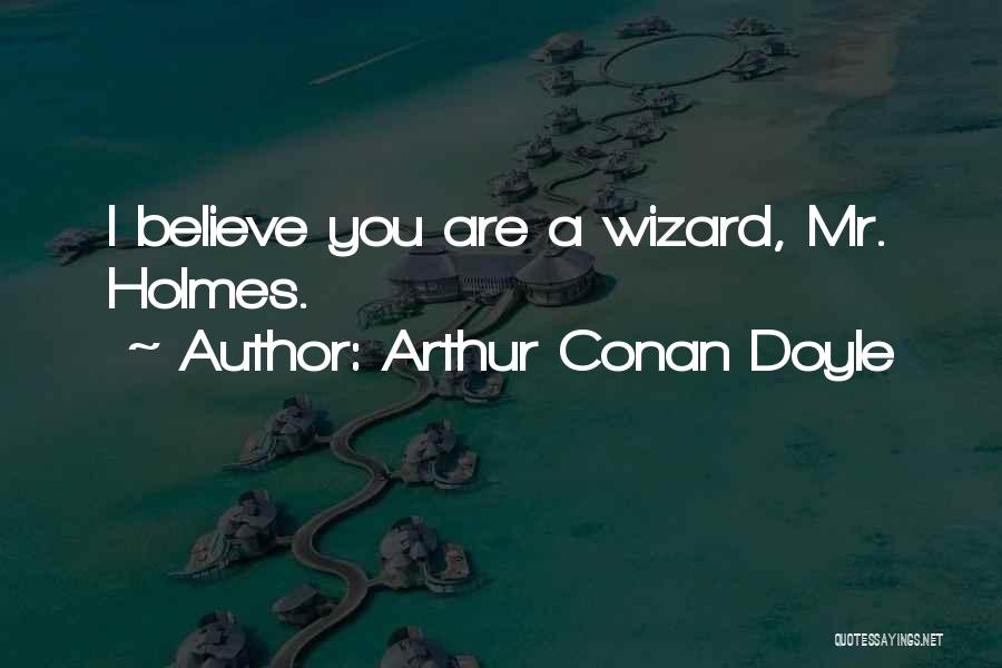 Arthur Conan Doyle Quotes: I Believe You Are A Wizard, Mr. Holmes.