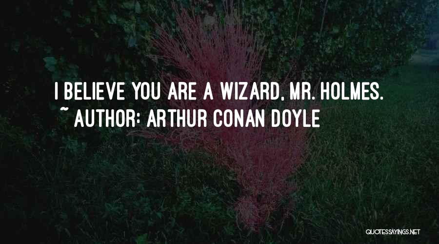 Arthur Conan Doyle Quotes: I Believe You Are A Wizard, Mr. Holmes.