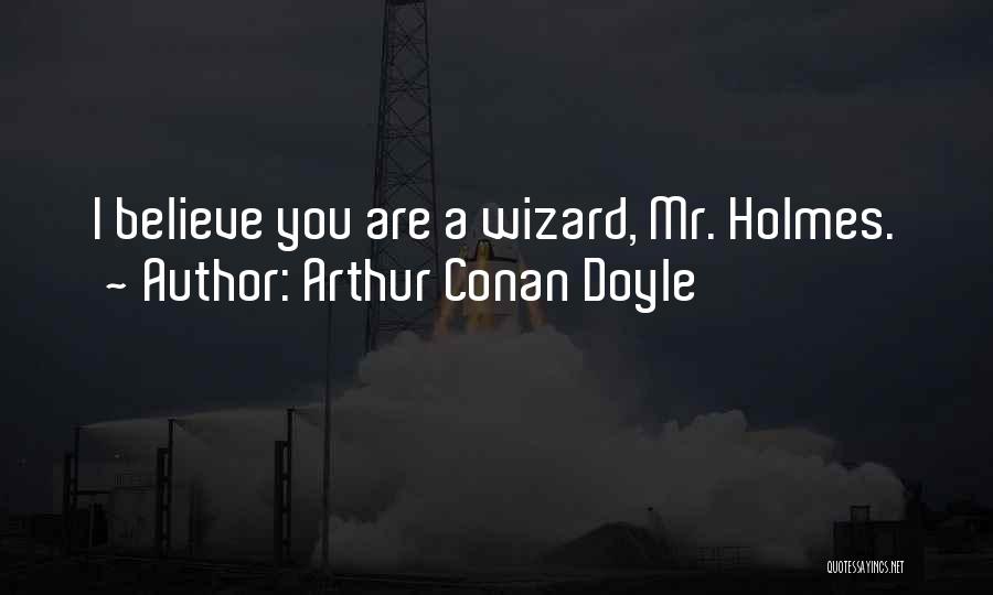 Arthur Conan Doyle Quotes: I Believe You Are A Wizard, Mr. Holmes.