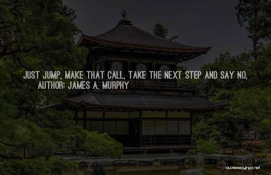 James A. Murphy Quotes: Just Jump, Make That Call, Take The Next Step And Say No, I'm Done, That's It! As Long As You