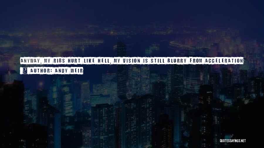 Andy Weir Quotes: Anyway, My Ribs Hurt Like Hell, My Vision Is Still Blurry From Acceleration Sickness, I'm Really Hungry, It'll Be Another