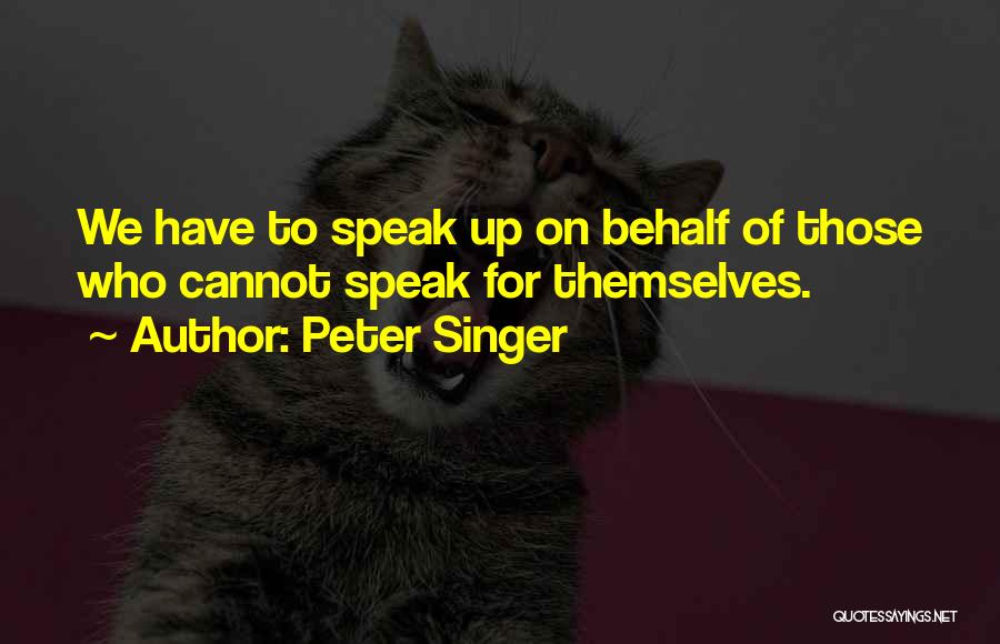 Peter Singer Quotes: We Have To Speak Up On Behalf Of Those Who Cannot Speak For Themselves.