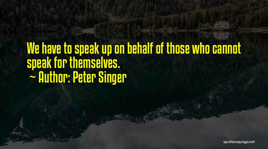 Peter Singer Quotes: We Have To Speak Up On Behalf Of Those Who Cannot Speak For Themselves.