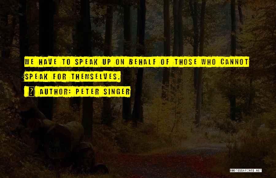 Peter Singer Quotes: We Have To Speak Up On Behalf Of Those Who Cannot Speak For Themselves.