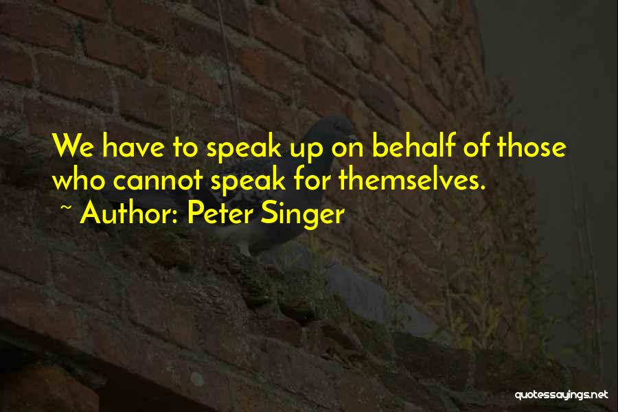 Peter Singer Quotes: We Have To Speak Up On Behalf Of Those Who Cannot Speak For Themselves.