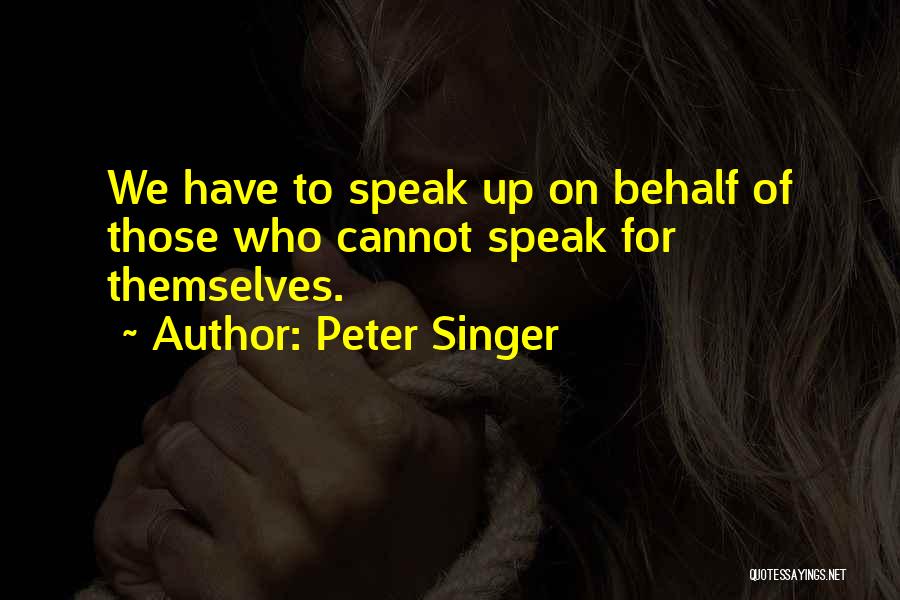 Peter Singer Quotes: We Have To Speak Up On Behalf Of Those Who Cannot Speak For Themselves.