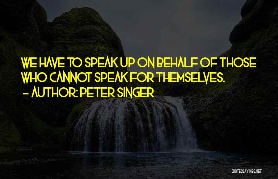 Peter Singer Quotes: We Have To Speak Up On Behalf Of Those Who Cannot Speak For Themselves.