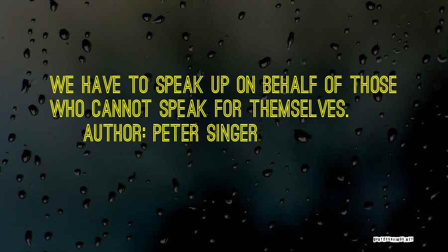 Peter Singer Quotes: We Have To Speak Up On Behalf Of Those Who Cannot Speak For Themselves.