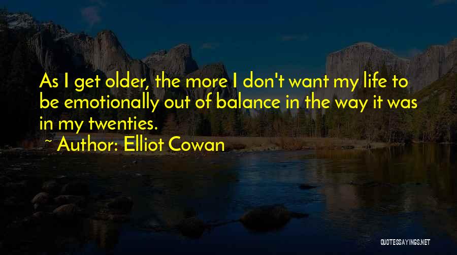 Elliot Cowan Quotes: As I Get Older, The More I Don't Want My Life To Be Emotionally Out Of Balance In The Way