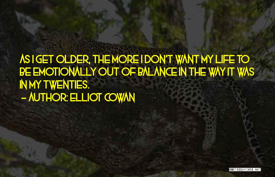 Elliot Cowan Quotes: As I Get Older, The More I Don't Want My Life To Be Emotionally Out Of Balance In The Way