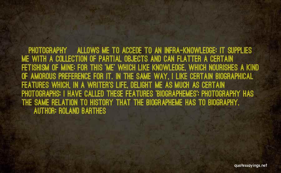 Roland Barthes Quotes: [photography] Allows Me To Accede To An Infra-knowledge; It Supplies Me With A Collection Of Partial Objects And Can Flatter