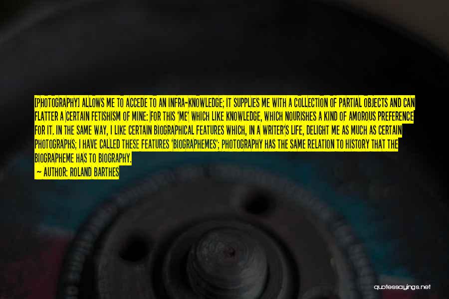 Roland Barthes Quotes: [photography] Allows Me To Accede To An Infra-knowledge; It Supplies Me With A Collection Of Partial Objects And Can Flatter