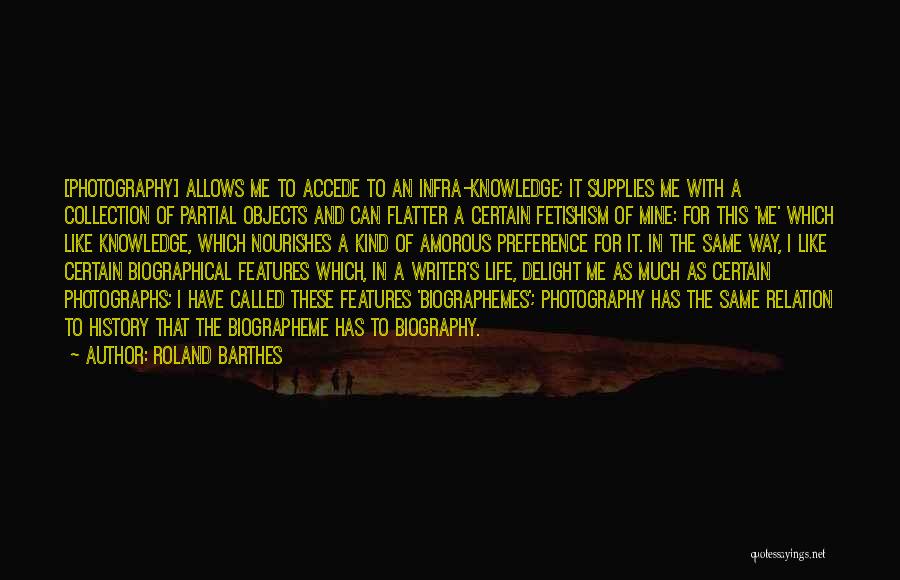 Roland Barthes Quotes: [photography] Allows Me To Accede To An Infra-knowledge; It Supplies Me With A Collection Of Partial Objects And Can Flatter