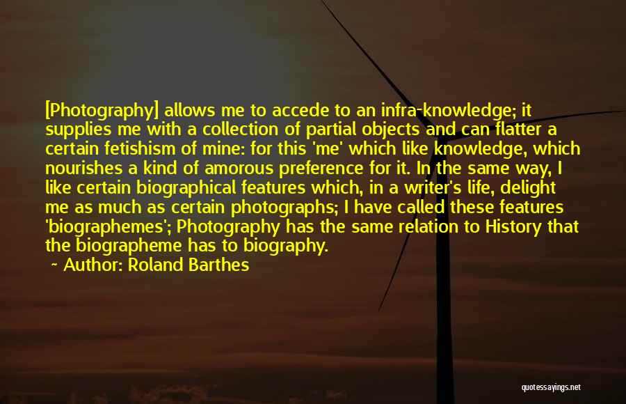 Roland Barthes Quotes: [photography] Allows Me To Accede To An Infra-knowledge; It Supplies Me With A Collection Of Partial Objects And Can Flatter