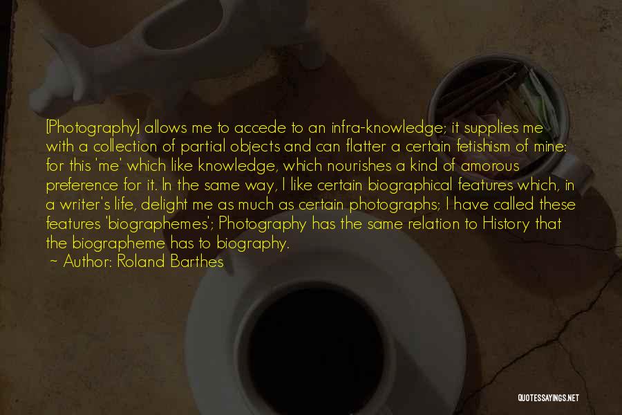 Roland Barthes Quotes: [photography] Allows Me To Accede To An Infra-knowledge; It Supplies Me With A Collection Of Partial Objects And Can Flatter