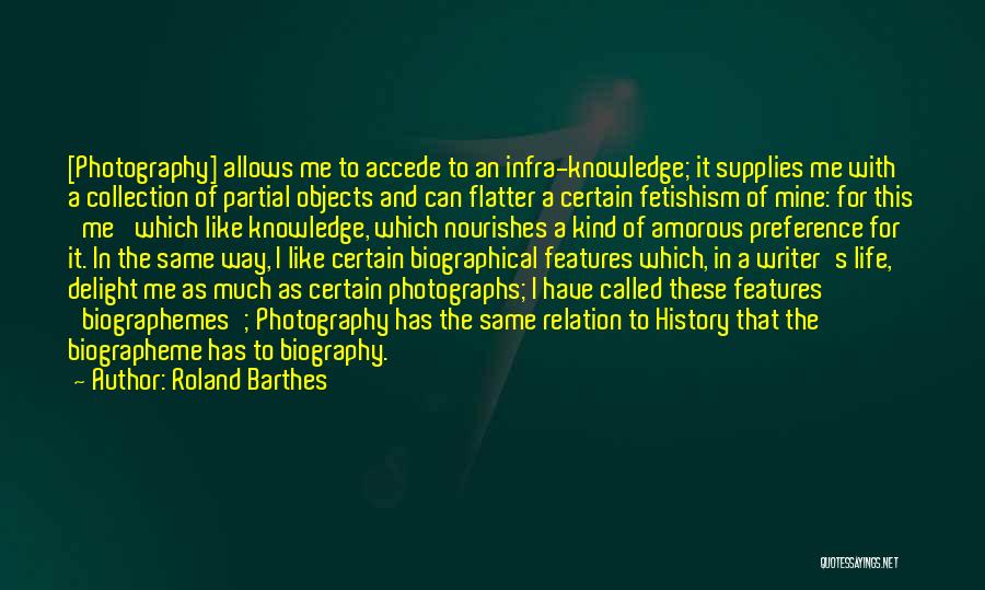 Roland Barthes Quotes: [photography] Allows Me To Accede To An Infra-knowledge; It Supplies Me With A Collection Of Partial Objects And Can Flatter