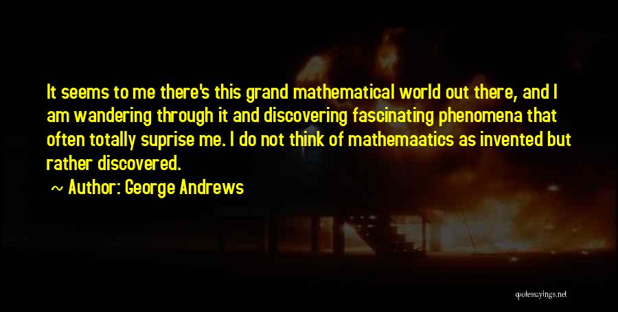 George Andrews Quotes: It Seems To Me There's This Grand Mathematical World Out There, And I Am Wandering Through It And Discovering Fascinating