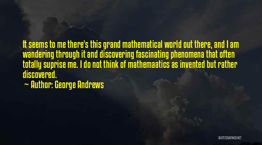 George Andrews Quotes: It Seems To Me There's This Grand Mathematical World Out There, And I Am Wandering Through It And Discovering Fascinating