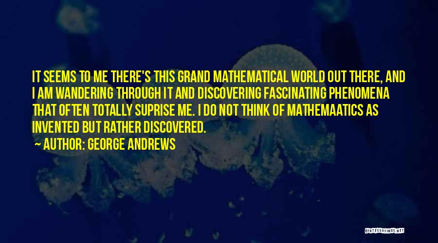 George Andrews Quotes: It Seems To Me There's This Grand Mathematical World Out There, And I Am Wandering Through It And Discovering Fascinating