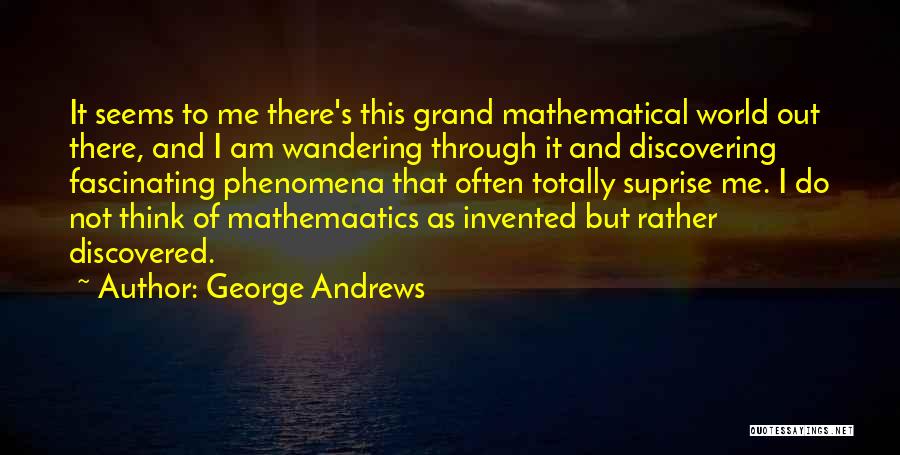 George Andrews Quotes: It Seems To Me There's This Grand Mathematical World Out There, And I Am Wandering Through It And Discovering Fascinating