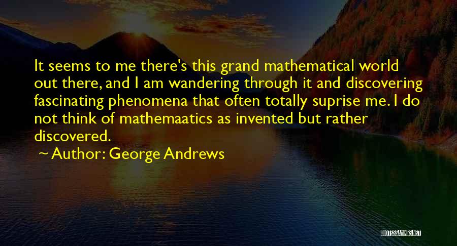 George Andrews Quotes: It Seems To Me There's This Grand Mathematical World Out There, And I Am Wandering Through It And Discovering Fascinating