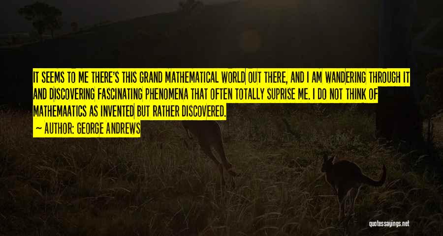 George Andrews Quotes: It Seems To Me There's This Grand Mathematical World Out There, And I Am Wandering Through It And Discovering Fascinating