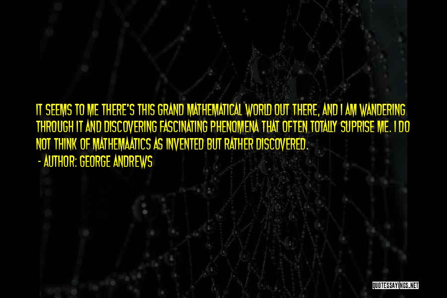 George Andrews Quotes: It Seems To Me There's This Grand Mathematical World Out There, And I Am Wandering Through It And Discovering Fascinating